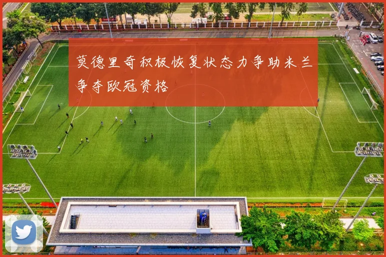 莫德里奇积极恢复状态力争助米兰争夺欧冠资格