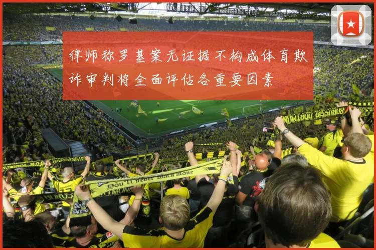 律师称罗基案无证据不构成体育欺诈审判将全面评估各重要因素