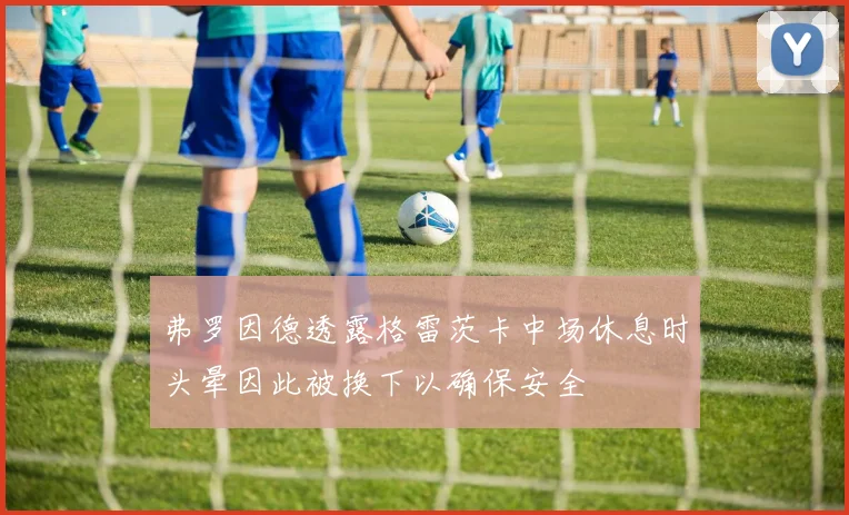 弗罗因德透露格雷茨卡中场休息时头晕因此被换下以确保安全