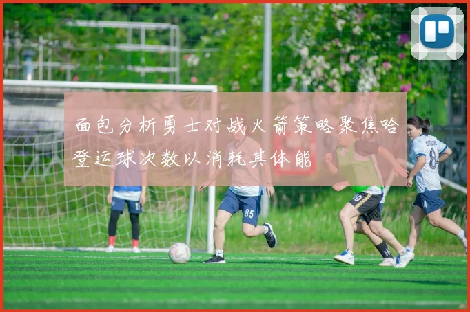 面包分析勇士对战火箭策略聚焦哈登运球次数以消耗其体能