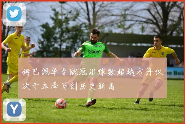 姆巴佩单季欧冠进球数超越方丹仅次于本泽马创历史新高